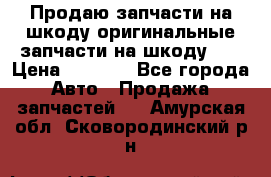 Продаю запчасти на шкоду оригинальные запчасти на шкоду 2  › Цена ­ 4 000 - Все города Авто » Продажа запчастей   . Амурская обл.,Сковородинский р-н